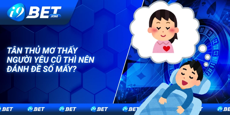 Tân thủ mơ thấy người yêu cũ thì nên đánh đề số mấy?